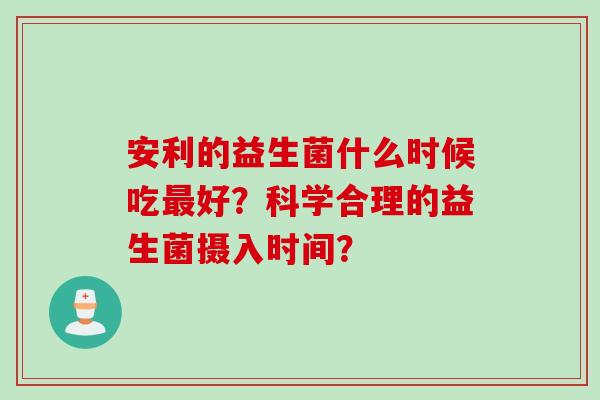 安利的益生菌什么时候吃好？科学合理的益生菌摄入时间？