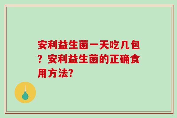 安利益生菌一天吃几包？安利益生菌的正确食用方法？