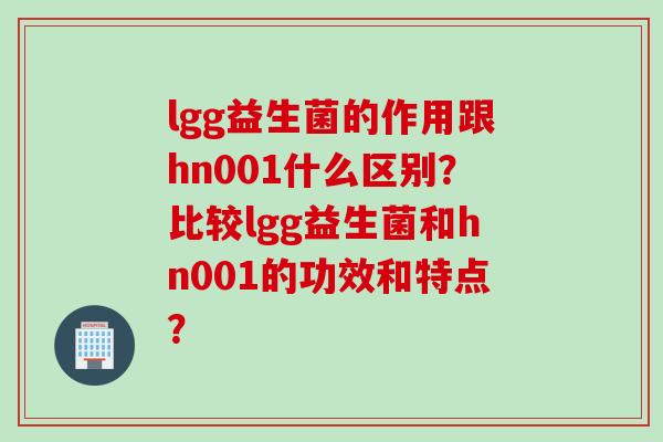 lgg益生菌的作用跟hn001什么区别？比较lgg益生菌和hn001的功效和特点？