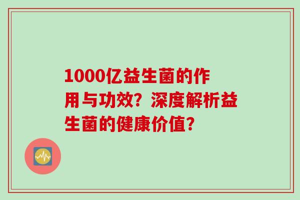 1000亿益生菌的作用与功效？深度解析益生菌的健康价值？