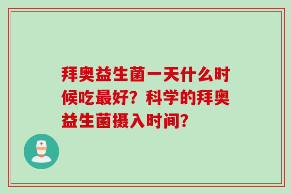 拜奥益生菌一天什么时候吃最好？科学的拜奥益生菌摄入时间？