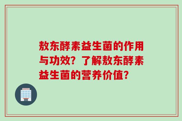 敖东酵素益生菌的作用与功效？了解敖东酵素益生菌的营养价值？