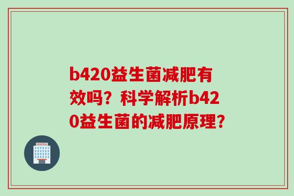 b420益生菌减肥有效吗？科学解析b420益生菌的减肥原理？