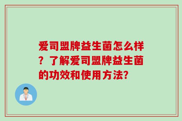 爱司盟牌益生菌怎么样？了解爱司盟牌益生菌的功效和使用方法？