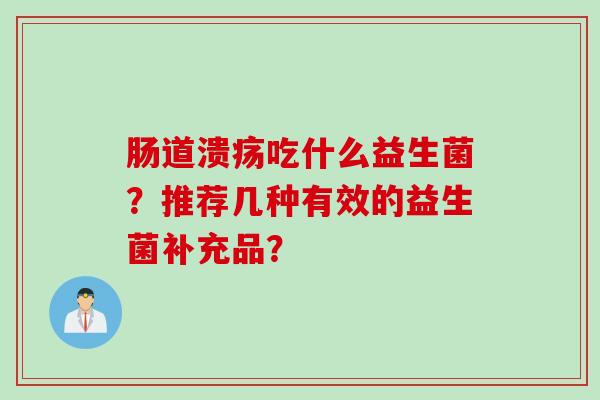 肠道溃疡吃什么益生菌？推荐几种有效的益生菌补充品？