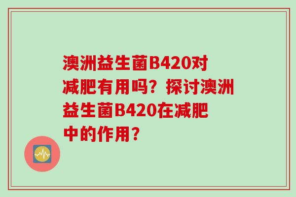 澳洲益生菌B420对减肥有用吗？探讨澳洲益生菌B420在减肥中的作用？
