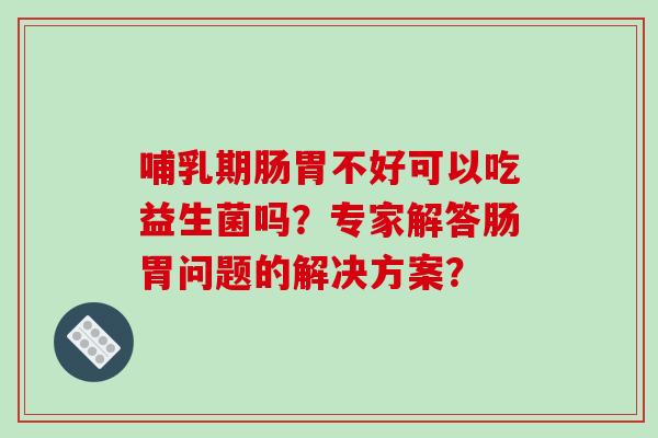 哺乳期肠胃不好可以吃益生菌吗？专家解答肠胃问题的解决方案？