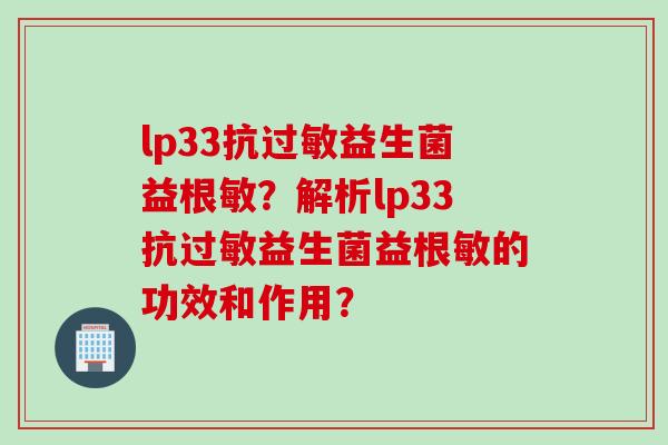 lp33抗过敏益生菌益根敏？解析lp33抗过敏益生菌益根敏的功效和作用？