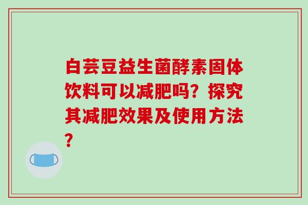 白芸豆益生菌酵素固体饮料可以吗？探究其效果及使用方法？