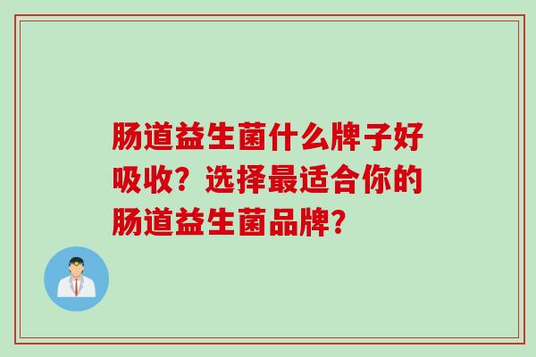 肠道益生菌什么牌子好吸收？选择适合你的肠道益生菌品牌？