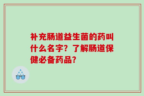 补充肠道益生菌的药叫什么名字？了解肠道保健必备药品？