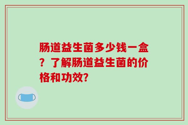 肠道益生菌多少钱一盒？了解肠道益生菌的价格和功效？
