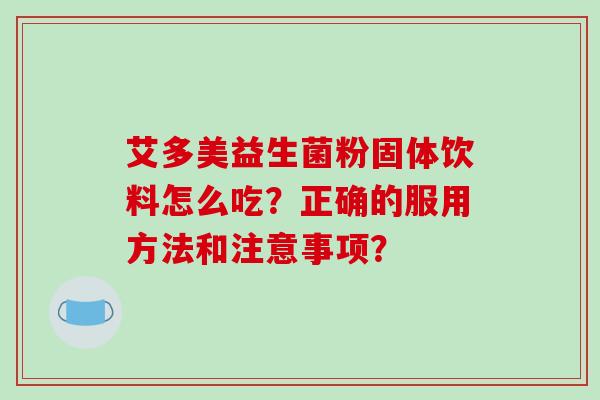 艾多美益生菌粉固体饮料怎么吃？正确的服用方法和注意事项？