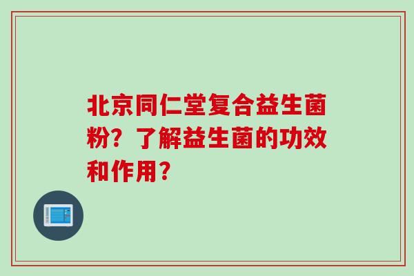 北京同仁堂复合益生菌粉？了解益生菌的功效和作用？