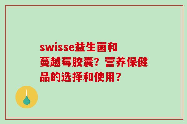 swisse益生菌和蔓越莓胶囊？营养保健品的选择和使用？