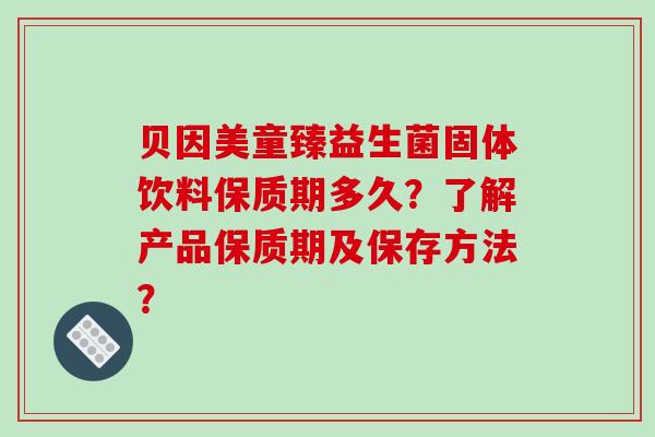 贝因美童臻益生菌固体饮料保质期多久？了解产品保质期及保存方法？