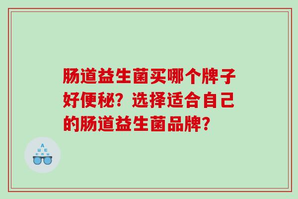 肠道益生菌买哪个牌子好？选择适合自己的肠道益生菌品牌？