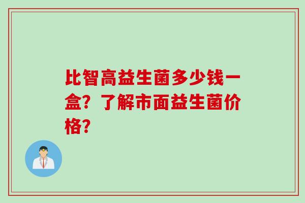 比智高益生菌多少钱一盒？了解市面益生菌价格？