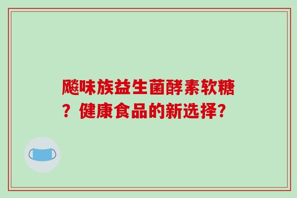 飚味族益生菌酵素软糖？健康食品的新选择？