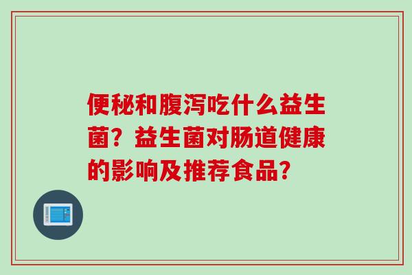 便秘和腹泻吃什么益生菌？益生菌对肠道健康的影响及推荐食品？