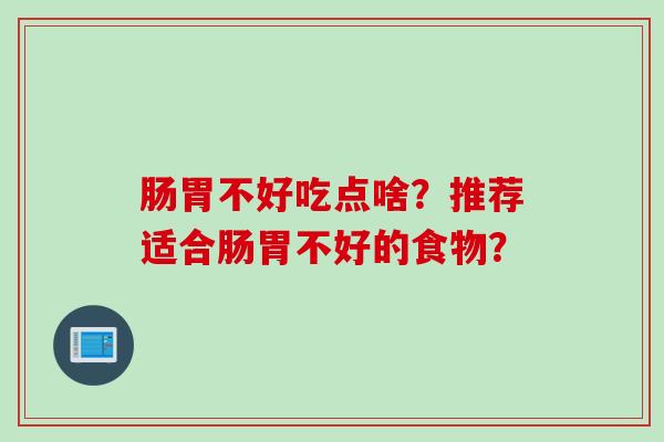 肠胃不好吃点啥？推荐适合肠胃不好的食物？