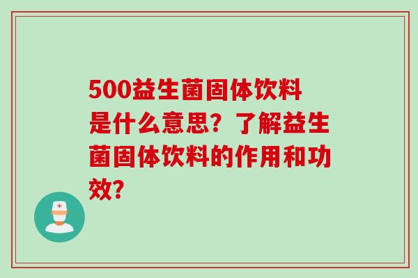 500益生菌固体饮料是什么意思？了解益生菌固体饮料的作用和功效？