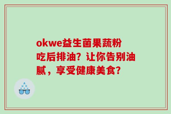 okwe益生菌果蔬粉吃后排油？让你告别油腻，享受健康美食？