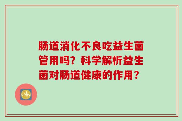 肠道吃益生菌管用吗？科学解析益生菌对肠道健康的作用？