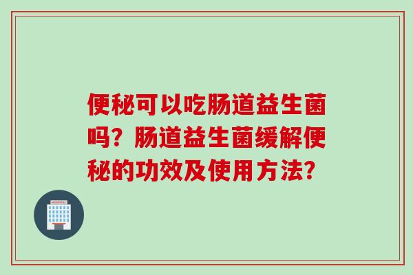 可以吃肠道益生菌吗？肠道益生菌缓解的功效及使用方法？