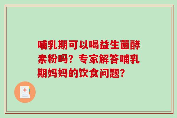 哺乳期可以喝益生菌酵素粉吗？专家解答哺乳期妈妈的饮食问题？