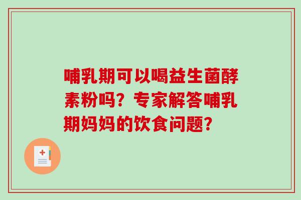 哺乳期可以喝益生菌酵素粉吗？专家解答哺乳期妈妈的饮食问题？