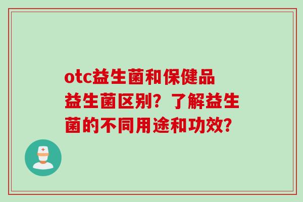 otc益生菌和保健品益生菌区别？了解益生菌的不同用途和功效？