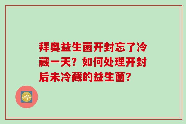 拜奥益生菌开封忘了冷藏一天？如何处理开封后未冷藏的益生菌？