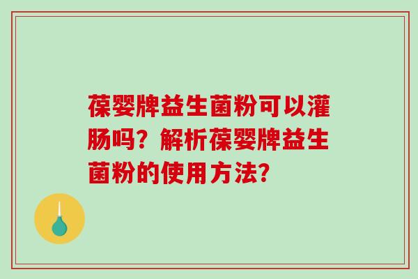 葆婴牌益生菌粉可以灌肠吗？解析葆婴牌益生菌粉的使用方法？