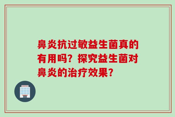 鼻炎抗过敏益生菌真的有用吗？探究益生菌对鼻炎的治疗效果？