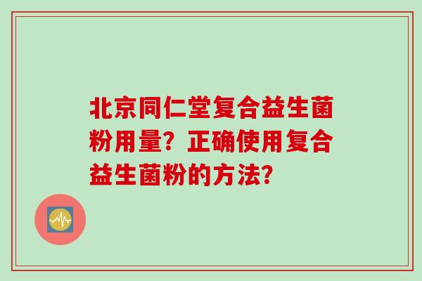 北京同仁堂复合益生菌粉用量？正确使用复合益生菌粉的方法？