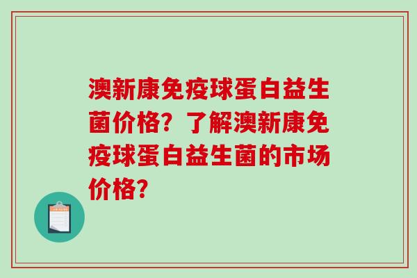 澳新康球蛋白益生菌价格？了解澳新康球蛋白益生菌的市场价格？