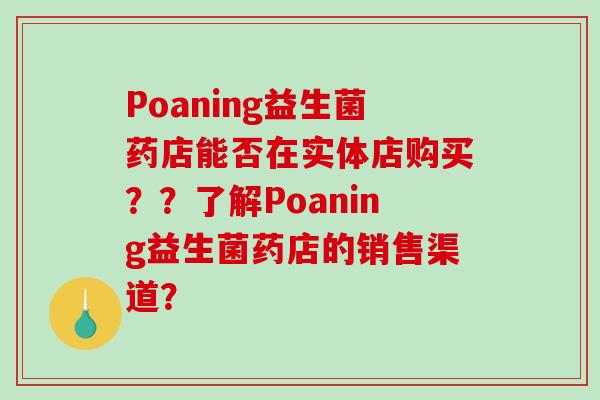 Poaning益生菌药店能否在实体店购买？？了解Poaning益生菌药店的销售渠道？