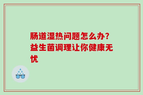 肠道湿热问题怎么办？益生菌调理让你健康无忧