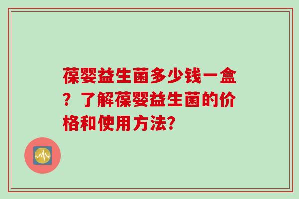 葆婴益生菌多少钱一盒？了解葆婴益生菌的价格和使用方法？