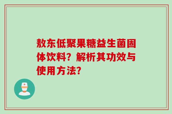 敖东低聚果糖益生菌固体饮料？解析其功效与使用方法？