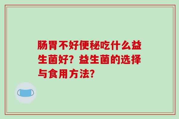 肠胃不好吃什么益生菌好？益生菌的选择与食用方法？