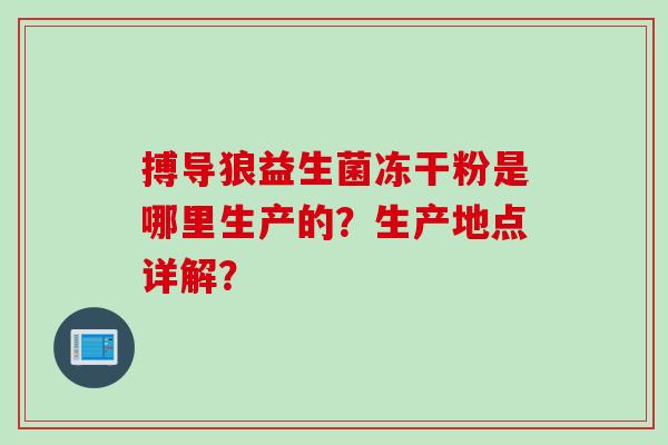 搏导狼益生菌冻干粉是哪里生产的？生产地点详解？
