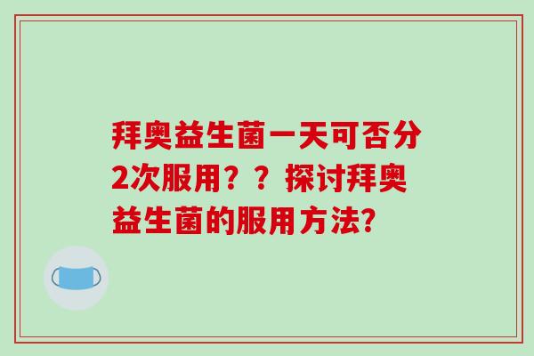 拜奥益生菌一天可否分2次服用？？探讨拜奥益生菌的服用方法？