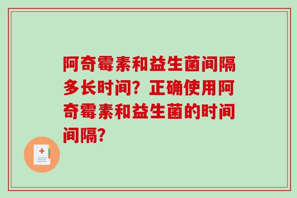 阿奇霉素和益生菌间隔多长时间？正确使用阿奇霉素和益生菌的时间间隔？