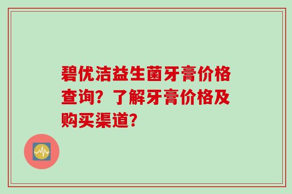 碧优洁益生菌牙膏价格查询？了解牙膏价格及购买渠道？