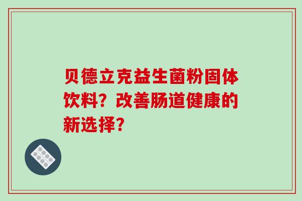 贝德立克益生菌粉固体饮料？改善肠道健康的新选择？