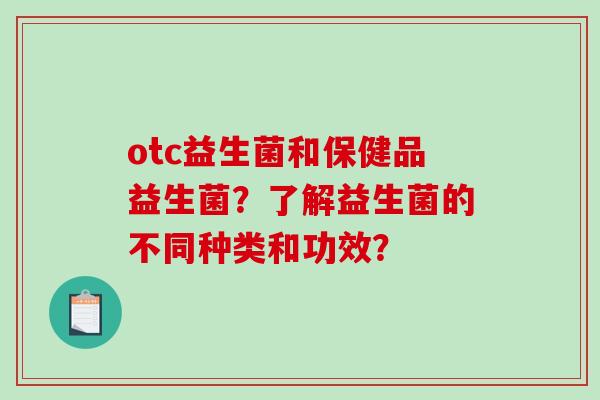 otc益生菌和保健品益生菌？了解益生菌的不同种类和功效？