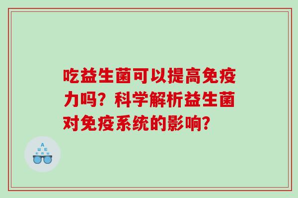 吃益生菌可以提高免疫力吗？科学解析益生菌对免疫系统的影响？