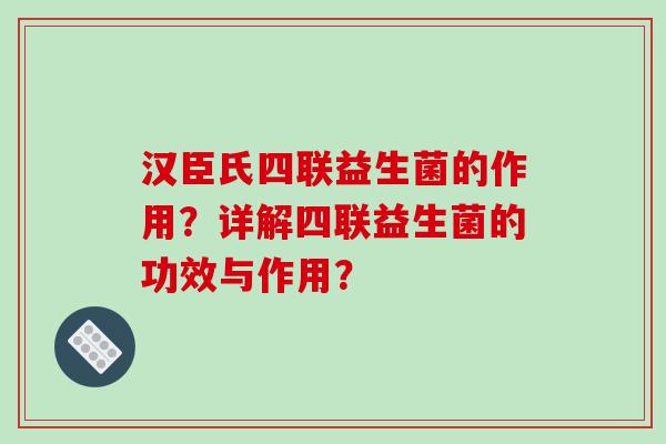 汉臣氏四联益生菌的作用？详解四联益生菌的功效与作用？